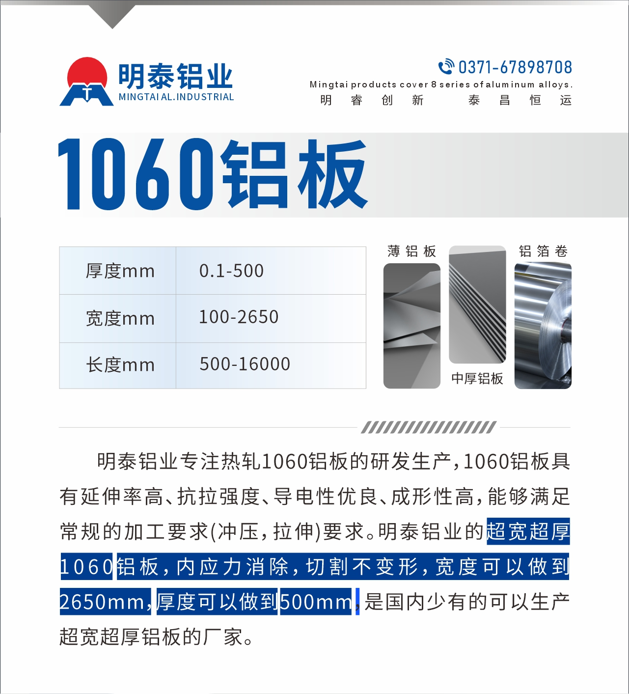 明泰鋁業(yè)專注熱軋1060鋁板的研發(fā)生產(chǎn)，1060鋁板具有延伸率高、抗拉強(qiáng)度、導(dǎo)電性優(yōu)良、成形性高，能夠滿足常規(guī)的加工要求(沖壓，拉伸)要求。明泰鋁業(yè)的超寬超厚1060鋁板，內(nèi)應(yīng)力消除，切割不變形，寬度可以做到2650mm，厚度可以做到500mm，是國(guó)內(nèi)少有的可以生產(chǎn)超寬超厚鋁板的廠家。