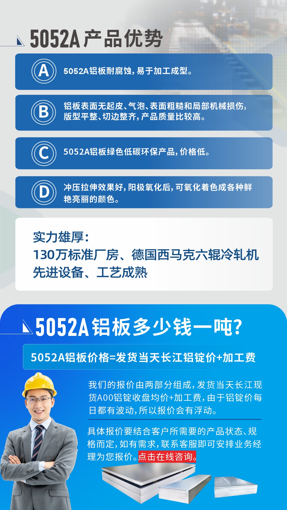 5052A鋁板優(yōu)勢(shì)性能:1、5052A鋁板耐腐蝕，易于加工成型。2、鋁板表面無(wú)起皮、氣泡、表面粗糙和局部機(jī)械損傷，版型平整、切邊整齊，產(chǎn)品質(zhì)量比較高。3、5052A鋁板綠色低碳環(huán)保產(chǎn)品，價(jià)格低。4、沖壓拉伸效果好，陽(yáng)極氧化后，可氧化著色成各種鮮艷亮麗的顏色。