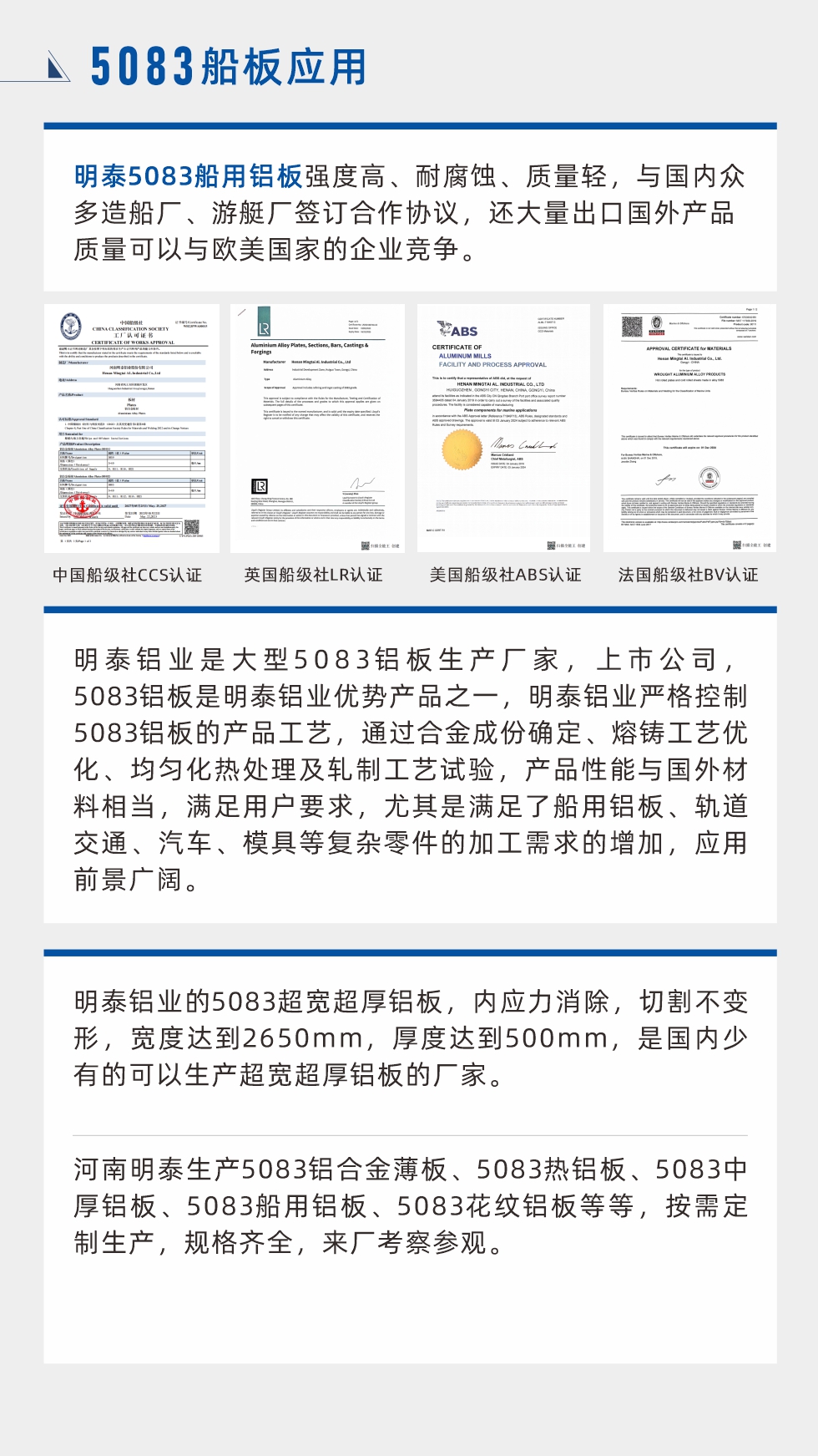 明泰5083船用鋁板強(qiáng)度高、耐腐蝕、質(zhì)量輕，與國(guó)內(nèi)眾多造船廠、游艇廠簽訂合作協(xié)議，還大量出口國(guó)外產(chǎn)品質(zhì)量可以與歐美國(guó)家的企業(yè)競(jìng)爭(zhēng)。
　　明泰鋁業(yè)是大型5083鋁板生產(chǎn)廠家，上市公司，5083鋁板是明泰鋁業(yè)優(yōu)勢(shì)產(chǎn)品之一，明泰鋁業(yè)嚴(yán)格控制5083鋁板的產(chǎn)品工藝，通過(guò)合金成份確定、熔鑄工藝優(yōu)化、均勻化熱處理及軋制工藝試驗(yàn)，產(chǎn)品性能與國(guó)外材料相當(dāng)，滿足用戶要求，尤其是滿足了船用鋁板、軌道交通、汽車、模具等復(fù)雜零件的加工需求的增加，應(yīng)用前景廣闊。明泰鋁業(yè)的5083超寬超厚鋁板，內(nèi)應(yīng)力消除，切割不變形，寬度達(dá)到2650mm，厚度達(dá)到500mm，是國(guó)內(nèi)少有的可以生產(chǎn)超寬超厚鋁板的廠家。河南明泰生產(chǎn)5083鋁合金薄板、5083熱鋁板、5083中厚鋁板、5083船用鋁板、5083花紋鋁板等等，按需定制生產(chǎn)，規(guī)格齊全，來(lái)廠考察參觀。