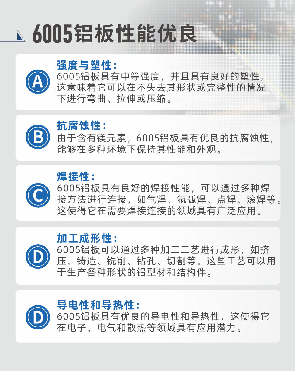 6005性能優(yōu)良


強(qiáng)度與塑性：6005鋁板具有中等強(qiáng)度，并且具有良好的塑性，這意味著它可以在不失去其形狀或完整性的情況下進(jìn)行彎曲、拉伸或壓縮。

抗腐蝕性：由于含有鎂元素，6005鋁板具有優(yōu)良的抗腐蝕性，能夠在多種環(huán)境下保持其性能和外觀。

焊接性：6005鋁板具有良好的焊接性能，可以通過多種焊接方法進(jìn)行連接，如氣焊、氬弧焊、點焊、滾焊等。這使得它在需要焊接連接的領(lǐng)域具有廣泛應(yīng)用。

加工成形性：6005鋁板可以通過多種加工工藝進(jìn)行成形，如擠壓、鑄造、銑削、鉆孔、切割等。這些工藝可以用于生產(chǎn)各種形狀的鋁型材和結(jié)構(gòu)件。

導(dǎo)電性和導(dǎo)熱性：6005鋁板具有優(yōu)良的導(dǎo)電性和導(dǎo)熱性，這使得它在電子、電氣和散熱等領(lǐng)域具有應(yīng)用潛力。


6005產(chǎn)品應(yīng)用

6005鋁板主要用于要求高的可塑性和良好的焊接性，在液體或氣體介質(zhì)中工作的低載荷零件，如油箱，汽油或潤滑油導(dǎo)管，各種液體容器、船舶鈑金件和其他用深拉制作的小負(fù)荷零件：線材用來做鉚釘；擠壓型材與管材，用于要求強(qiáng)高大于6063合金的結(jié)構(gòu)件，如梯子、電視天線等。

如需了解更多明泰鋁業(yè)產(chǎn)品先關(guān)信息，可點擊在線咨詢，或撥打咨詢電話：0371-67898708，專業(yè)業(yè)務(wù)經(jīng)理給您詳細(xì)解答，我們可以按需定制，部分產(chǎn)品庫存現(xiàn)貨，下單即發(fā)貨，期待與您合作！
