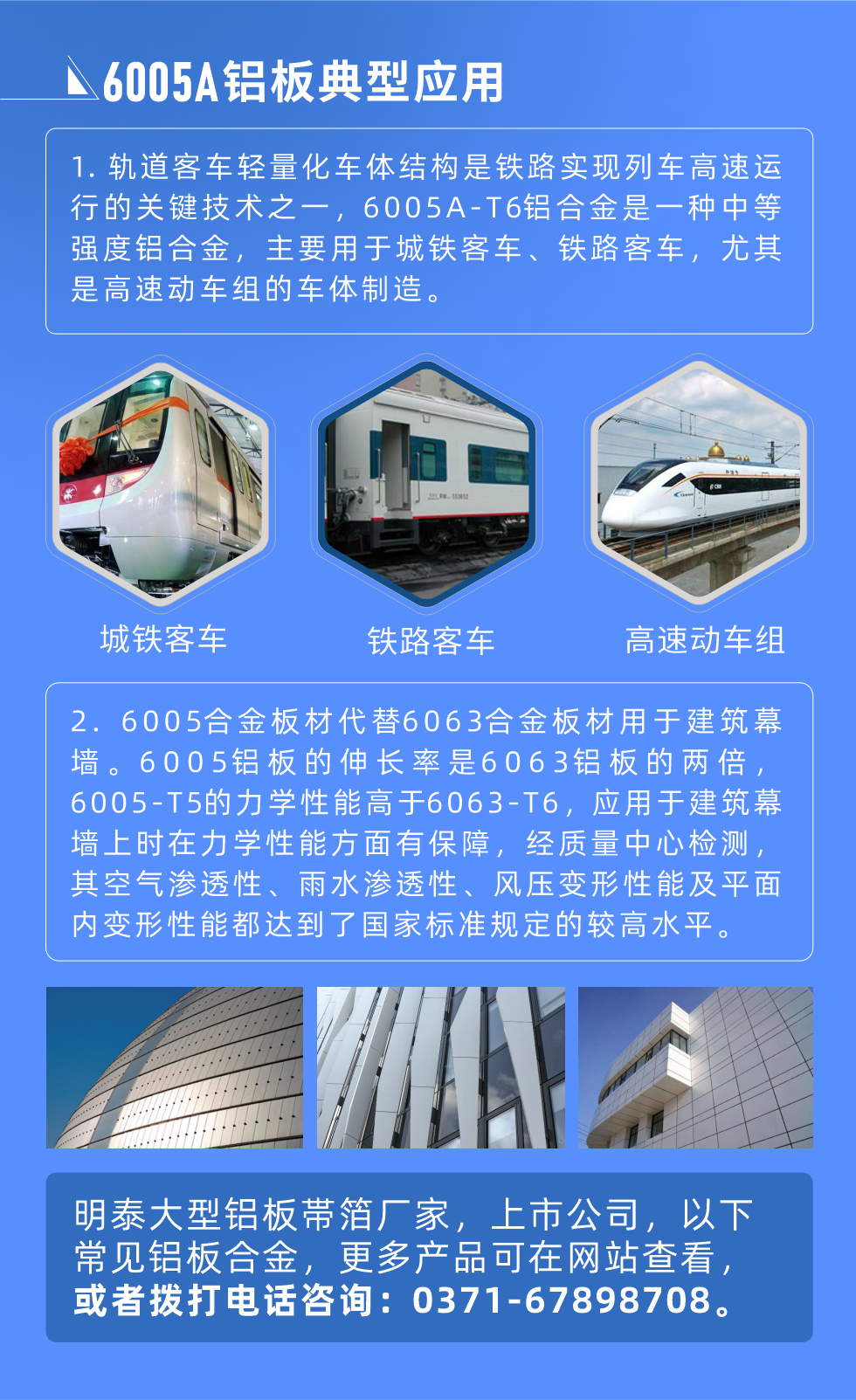 6005A鋁板典型應(yīng)用
　　1. 軌道客車輕量化車體結(jié)構(gòu)是鐵路實現(xiàn)列車高速運行的關(guān)鍵技術(shù)之一，6005A-T6鋁合金是一種中等強度鋁合金，主要用于城鐵客車、鐵路客車，尤其是高速動車組的車體制造。
　　2. 6005合金板材代替6063合金板材用于建筑幕墻。6005鋁板的伸長率是6063鋁板的兩倍，6005-T5的力學(xué)性能高于6063-T6，應(yīng)用于建筑幕墻上時在力學(xué)性能方面有保障，經(jīng)質(zhì)量中心檢測，其空氣滲透性、雨水滲透性、風(fēng)壓變形性能及平面內(nèi)變形性能都達(dá)到了國家標(biāo)準(zhǔn)規(guī)定的較高水平。